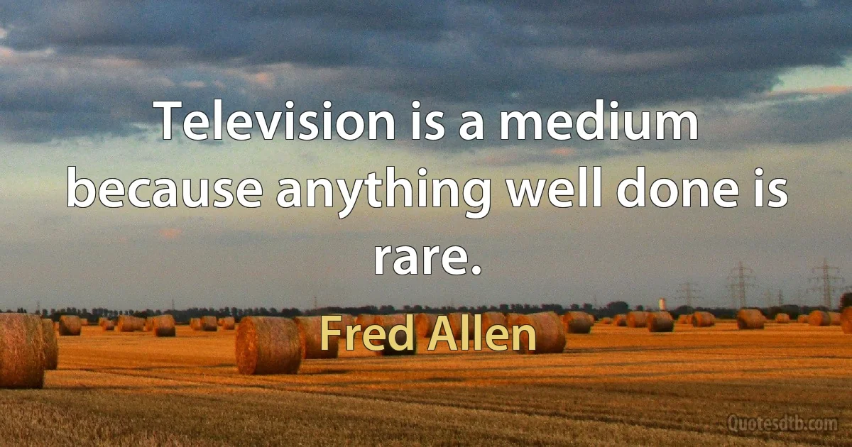 Television is a medium because anything well done is rare. (Fred Allen)