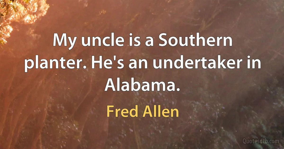 My uncle is a Southern planter. He's an undertaker in Alabama. (Fred Allen)