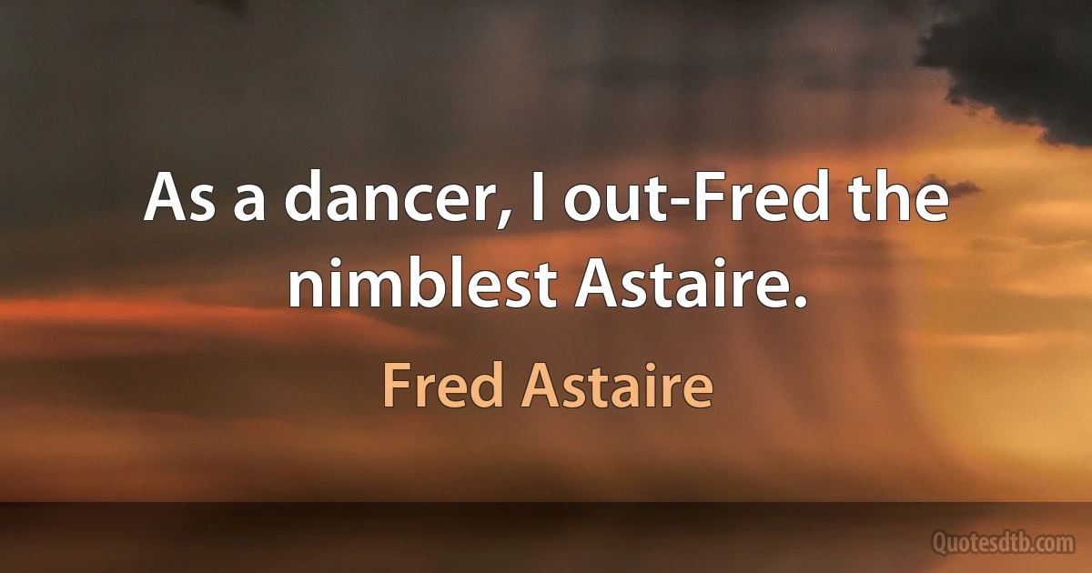 As a dancer, I out-Fred the nimblest Astaire. (Fred Astaire)