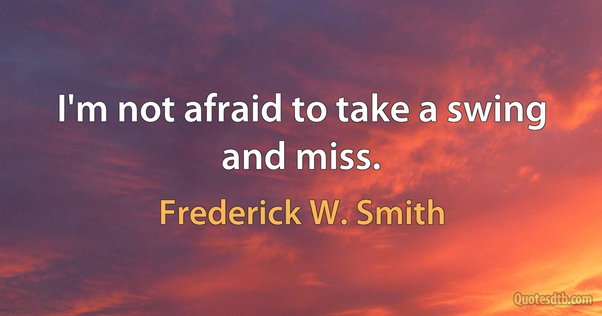 I'm not afraid to take a swing and miss. (Frederick W. Smith)