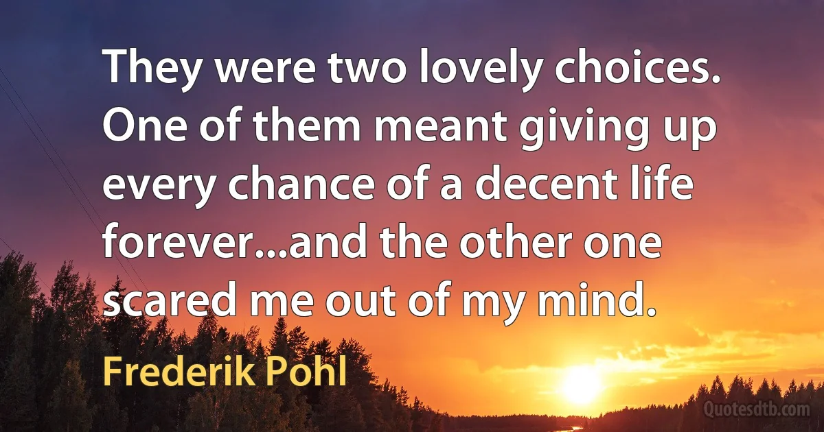 They were two lovely choices. One of them meant giving up every chance of a decent life forever...and the other one scared me out of my mind. (Frederik Pohl)