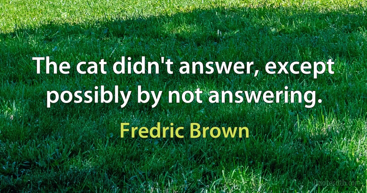 The cat didn't answer, except possibly by not answering. (Fredric Brown)