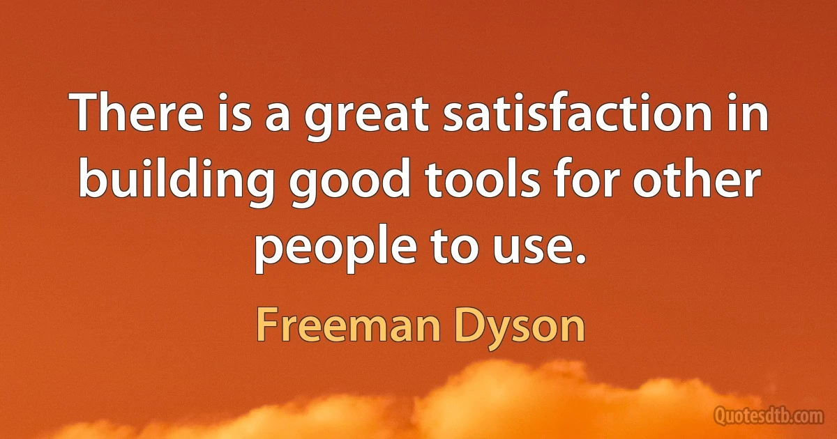 There is a great satisfaction in building good tools for other people to use. (Freeman Dyson)