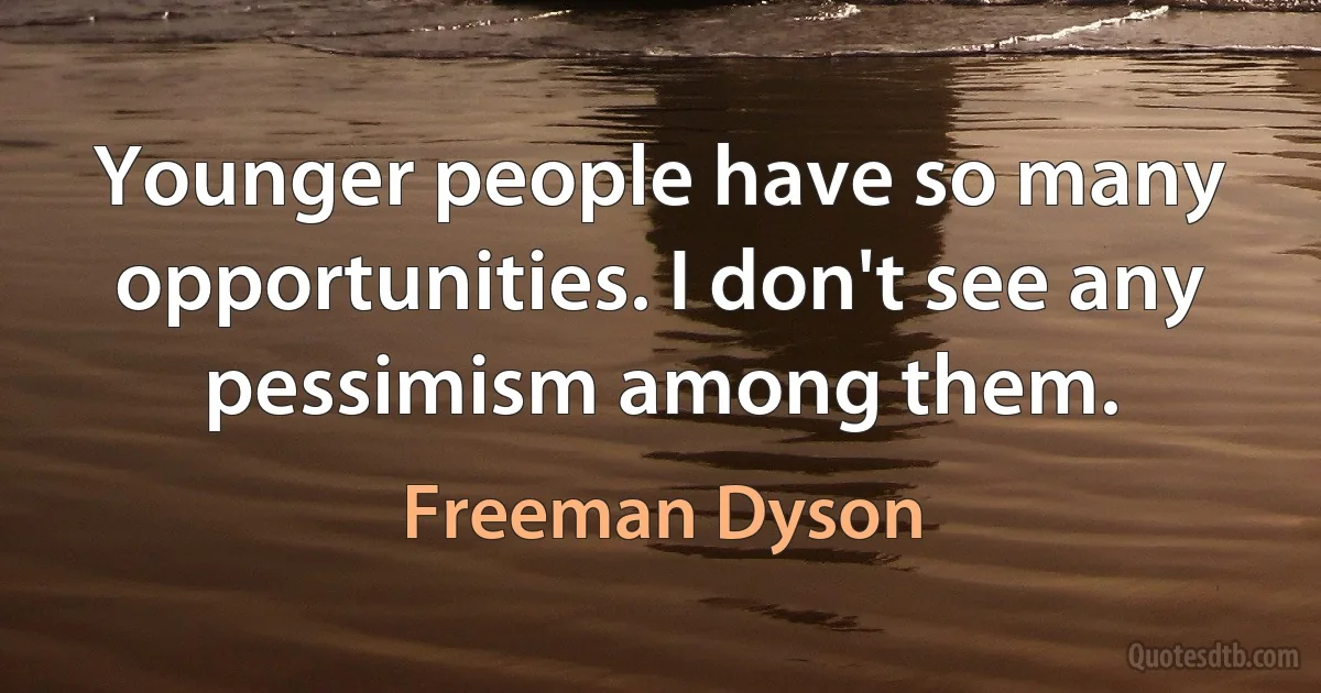 Younger people have so many opportunities. I don't see any pessimism among them. (Freeman Dyson)