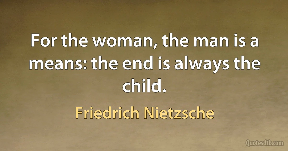 For the woman, the man is a means: the end is always the child. (Friedrich Nietzsche)