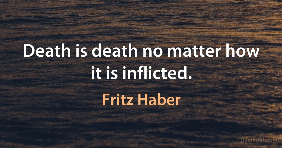 Death is death no matter how it is inflicted. (Fritz Haber)