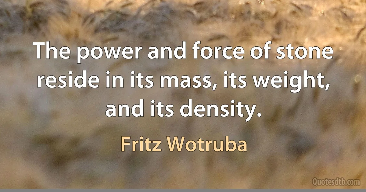 The power and force of stone reside in its mass, its weight, and its density. (Fritz Wotruba)