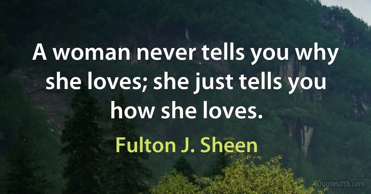 A woman never tells you why she loves; she just tells you how she loves. (Fulton J. Sheen)