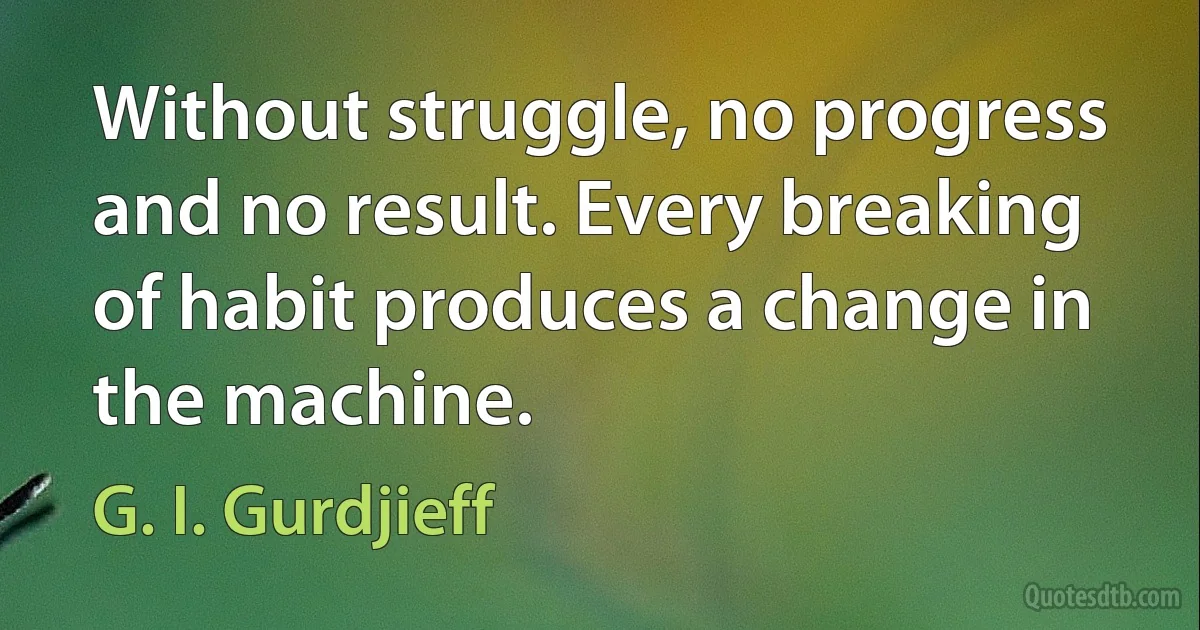 Without struggle, no progress and no result. Every breaking of habit produces a change in the machine. (G. I. Gurdjieff)