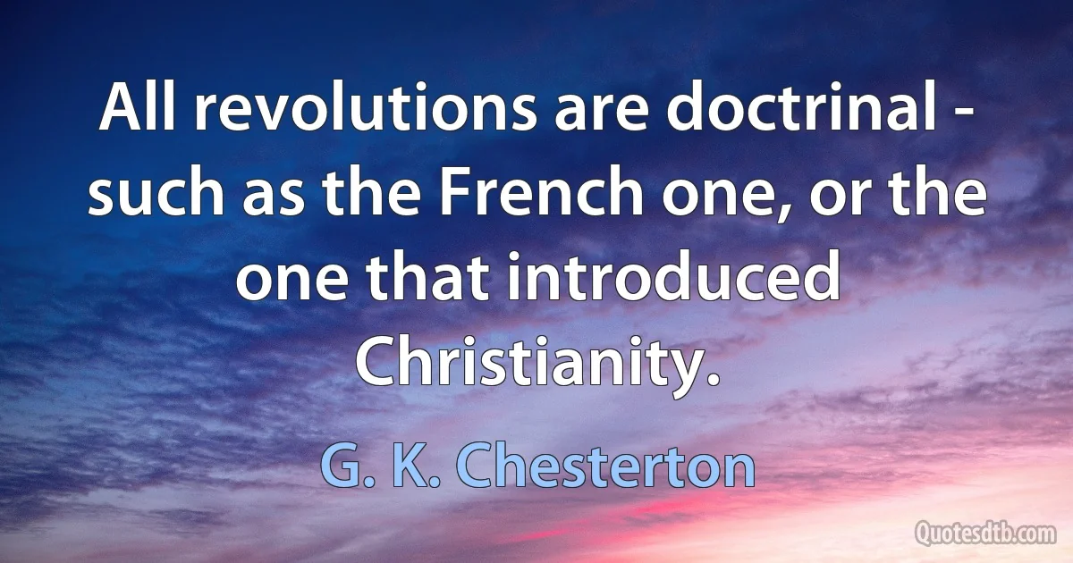 All revolutions are doctrinal - such as the French one, or the one that introduced Christianity. (G. K. Chesterton)