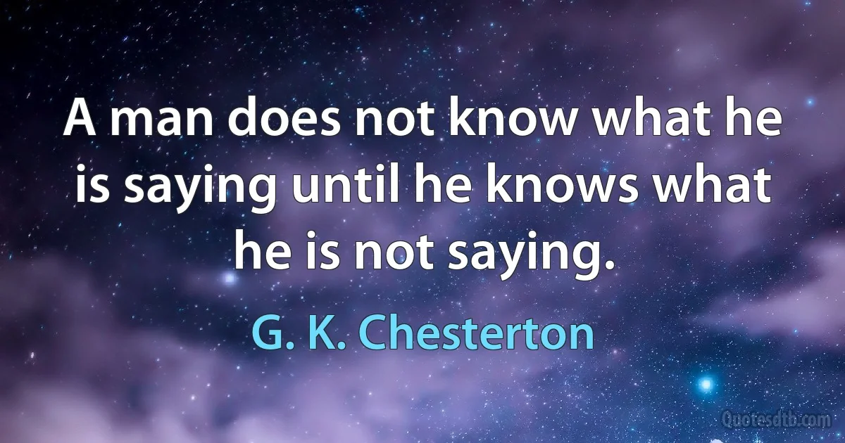 A man does not know what he is saying until he knows what he is not saying. (G. K. Chesterton)