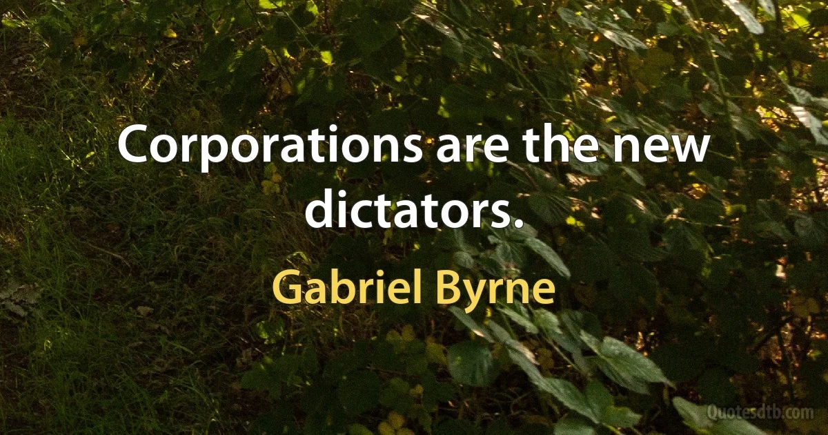 Corporations are the new dictators. (Gabriel Byrne)