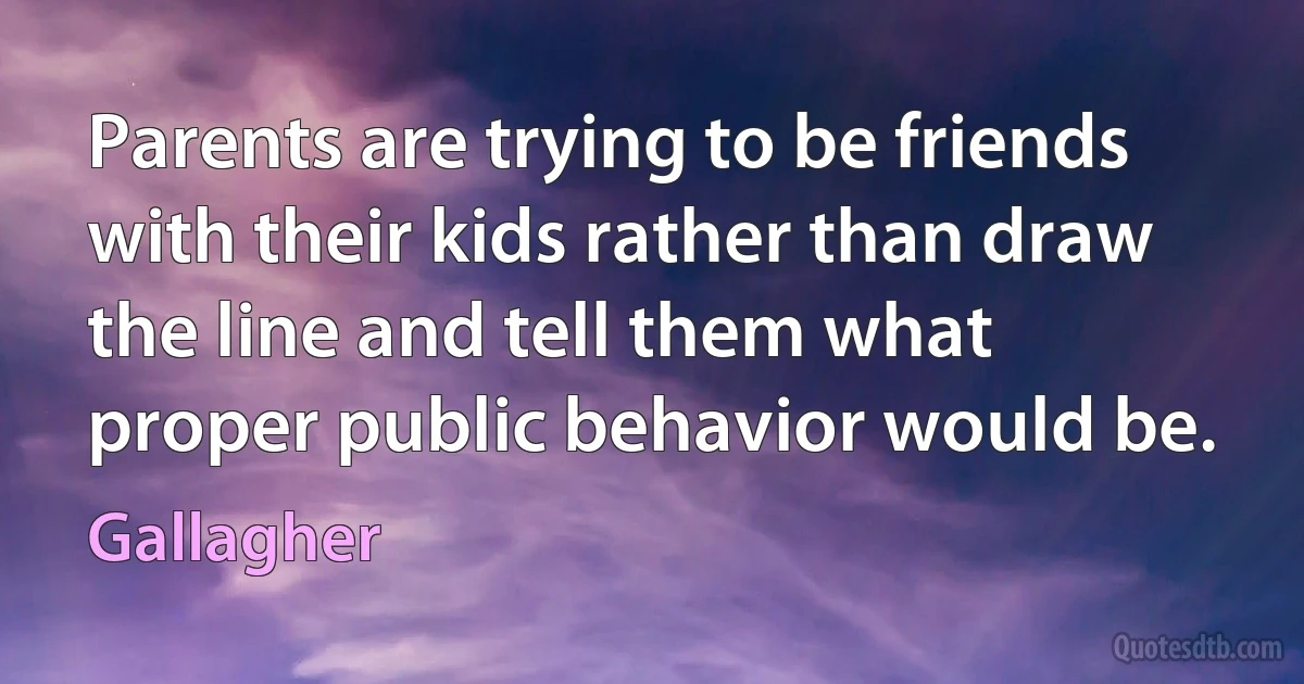 Parents are trying to be friends with their kids rather than draw the line and tell them what proper public behavior would be. (Gallagher)