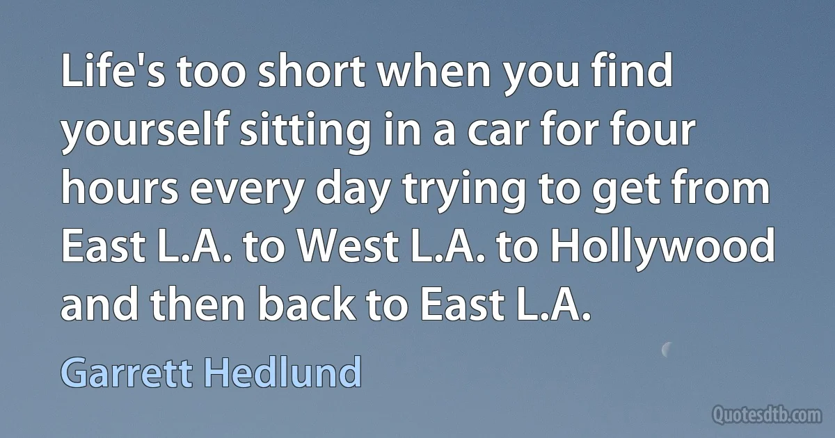 Life's too short when you find yourself sitting in a car for four hours every day trying to get from East L.A. to West L.A. to Hollywood and then back to East L.A. (Garrett Hedlund)