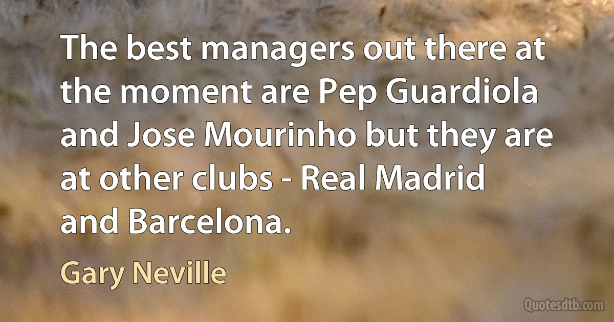 The best managers out there at the moment are Pep Guardiola and Jose Mourinho but they are at other clubs - Real Madrid and Barcelona. (Gary Neville)