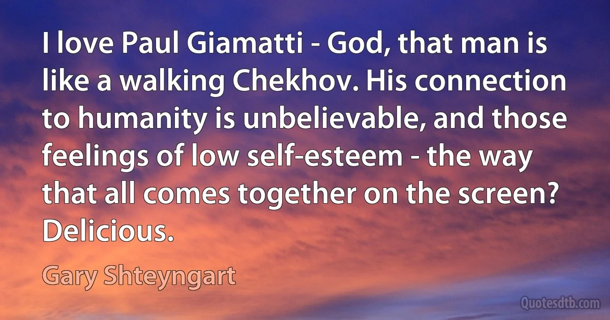 I love Paul Giamatti - God, that man is like a walking Chekhov. His connection to humanity is unbelievable, and those feelings of low self-esteem - the way that all comes together on the screen? Delicious. (Gary Shteyngart)