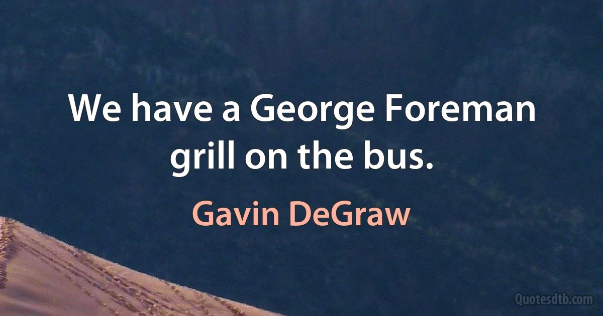 We have a George Foreman grill on the bus. (Gavin DeGraw)