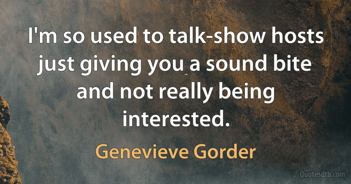 I'm so used to talk-show hosts just giving you a sound bite and not really being interested. (Genevieve Gorder)