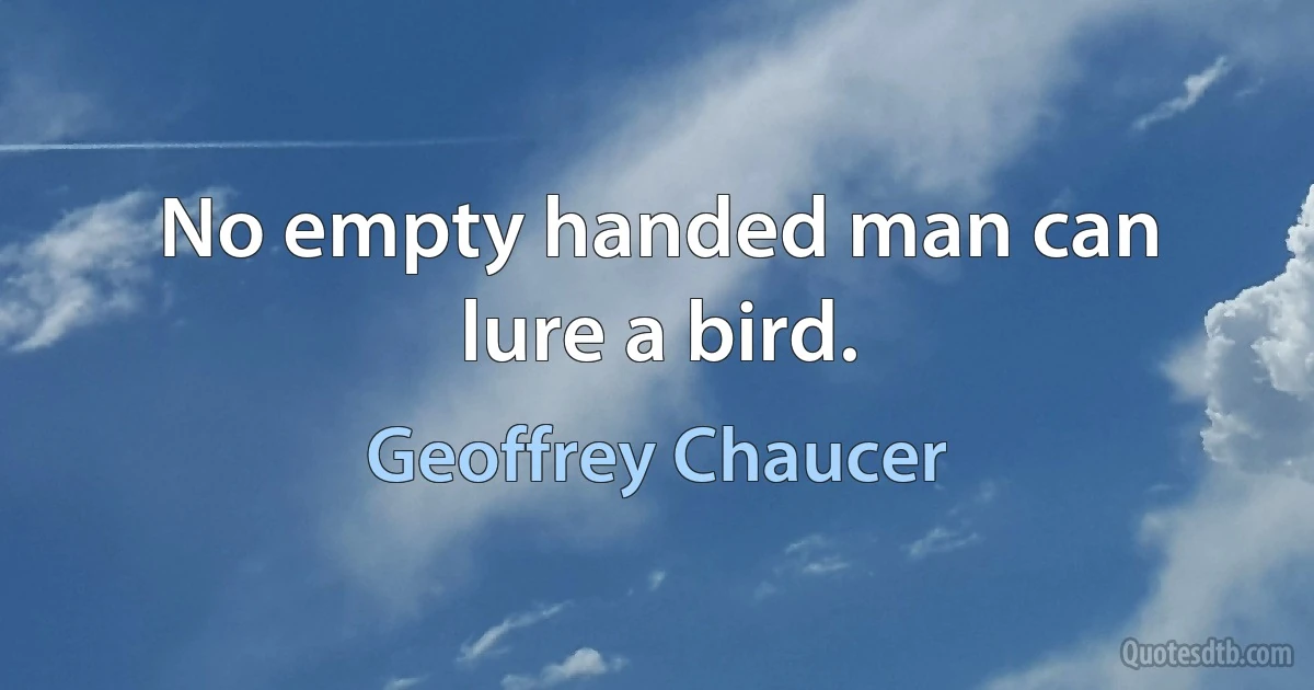 No empty handed man can lure a bird. (Geoffrey Chaucer)