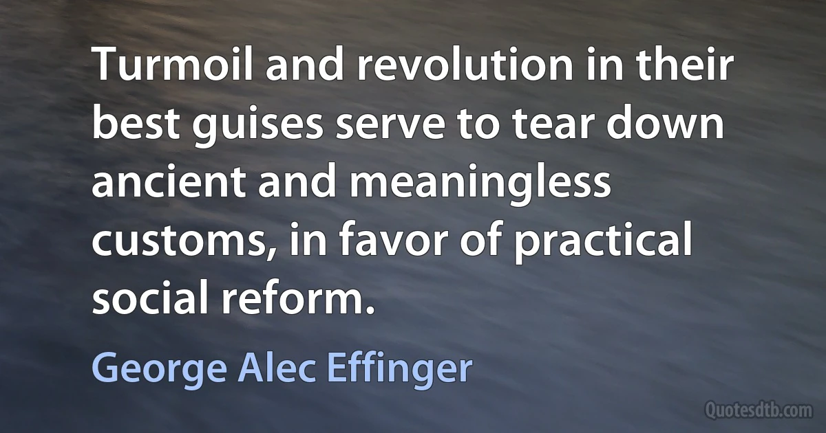 Turmoil and revolution in their best guises serve to tear down ancient and meaningless customs, in favor of practical social reform. (George Alec Effinger)