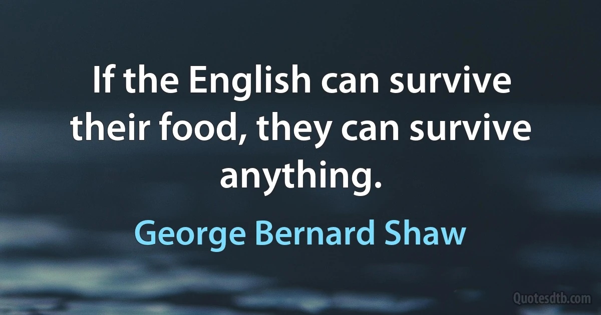 If the English can survive their food, they can survive anything. (George Bernard Shaw)