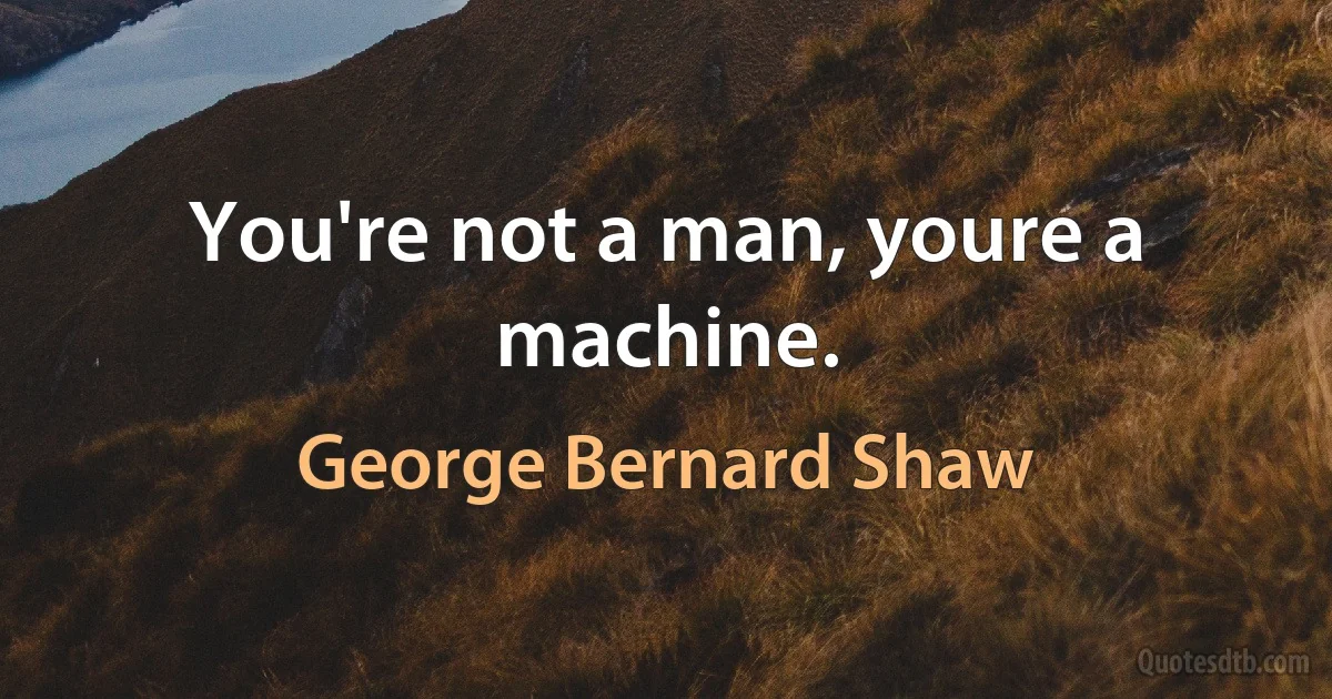 You're not a man, youre a machine. (George Bernard Shaw)