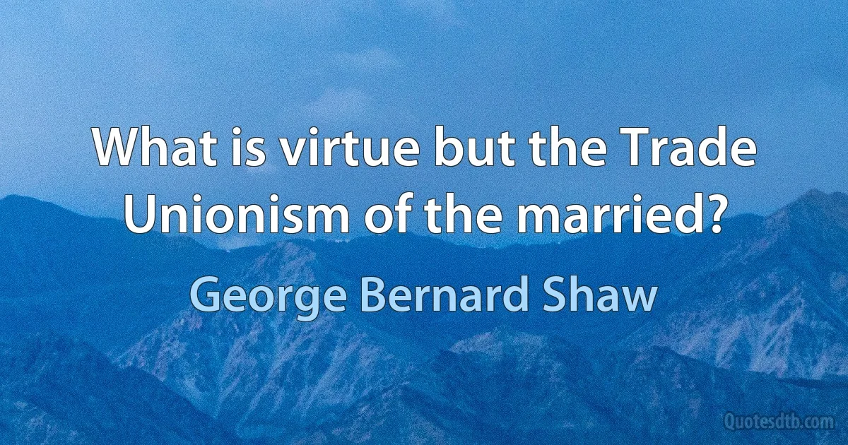 What is virtue but the Trade Unionism of the married? (George Bernard Shaw)