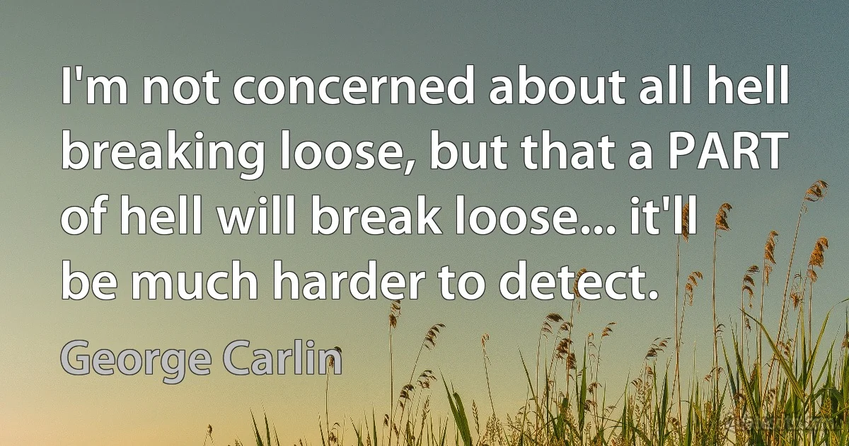 I'm not concerned about all hell breaking loose, but that a PART of hell will break loose... it'll be much harder to detect. (George Carlin)