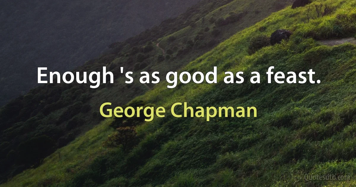 Enough 's as good as a feast. (George Chapman)