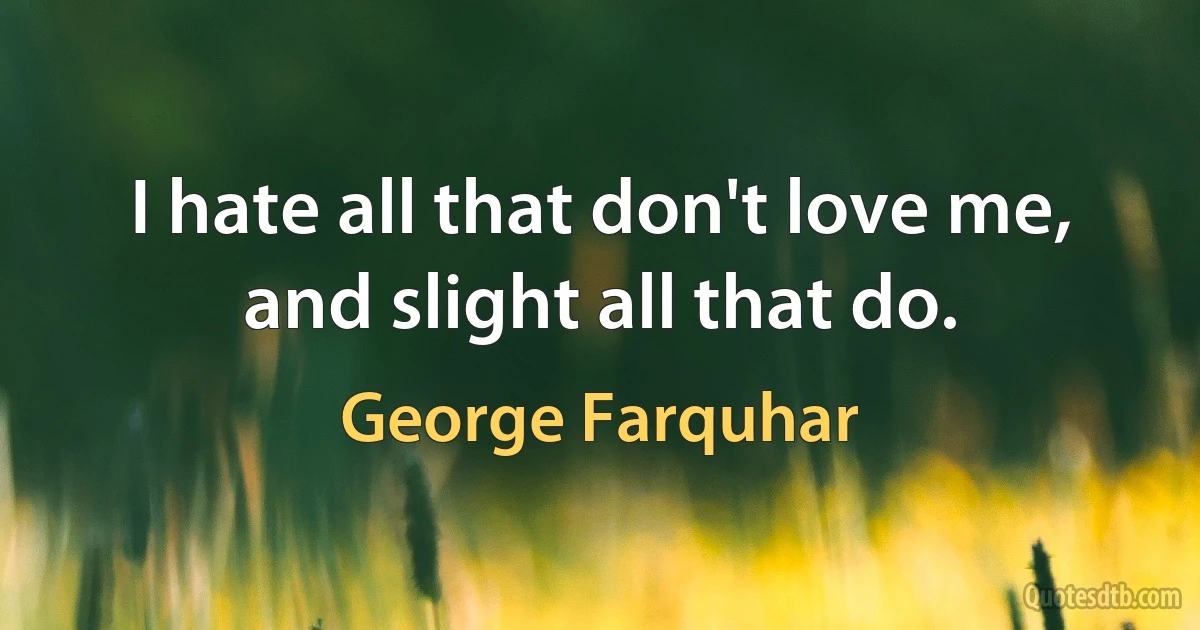 I hate all that don't love me, and slight all that do. (George Farquhar)