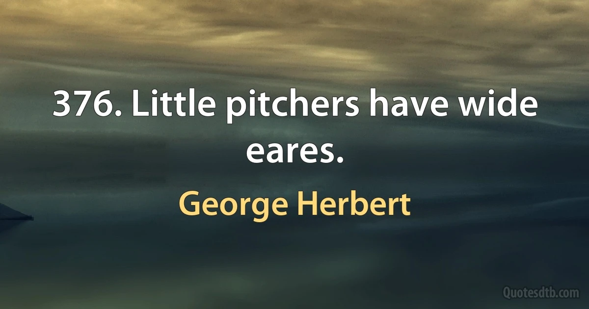 376. Little pitchers have wide eares. (George Herbert)