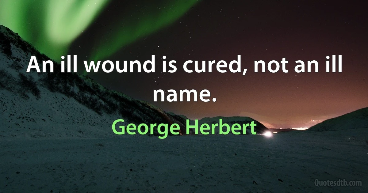 An ill wound is cured, not an ill name. (George Herbert)