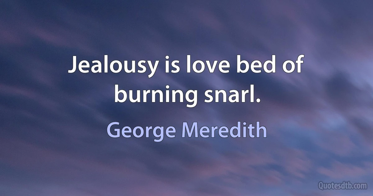 Jealousy is love bed of burning snarl. (George Meredith)