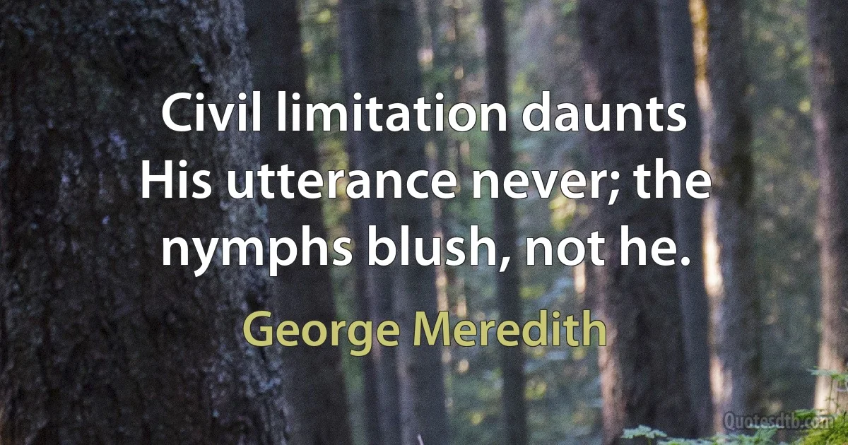 Civil limitation daunts
His utterance never; the nymphs blush, not he. (George Meredith)