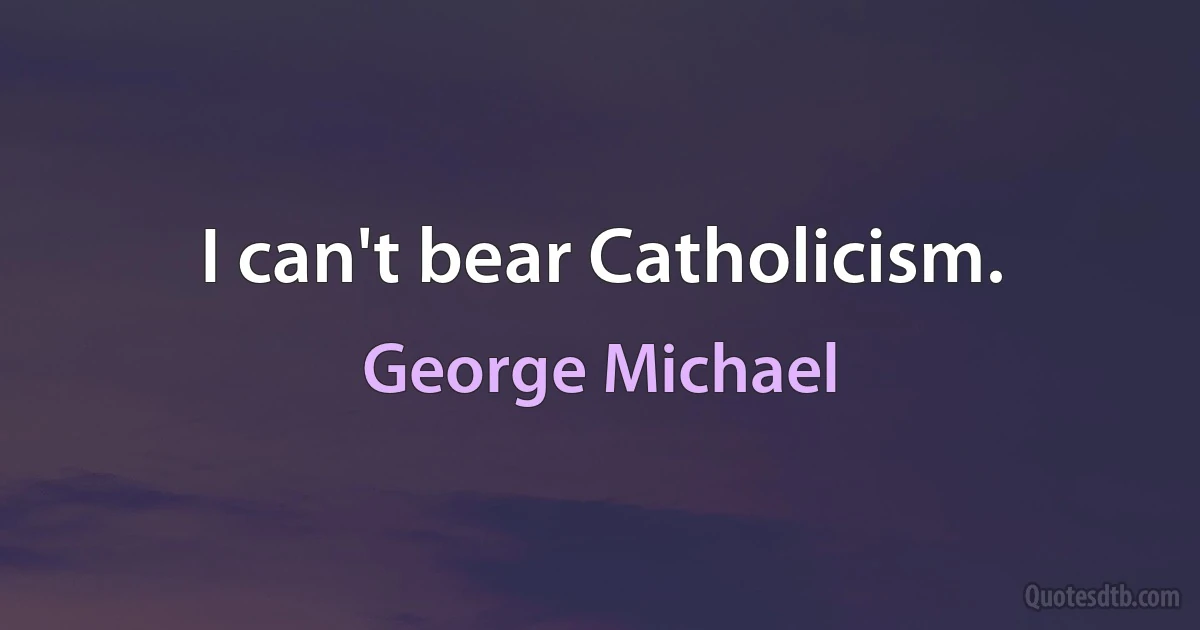 I can't bear Catholicism. (George Michael)