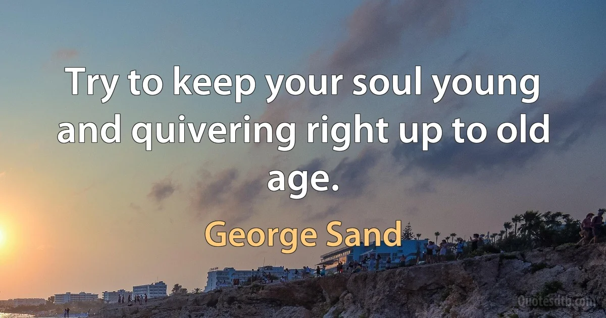 Try to keep your soul young and quivering right up to old age. (George Sand)