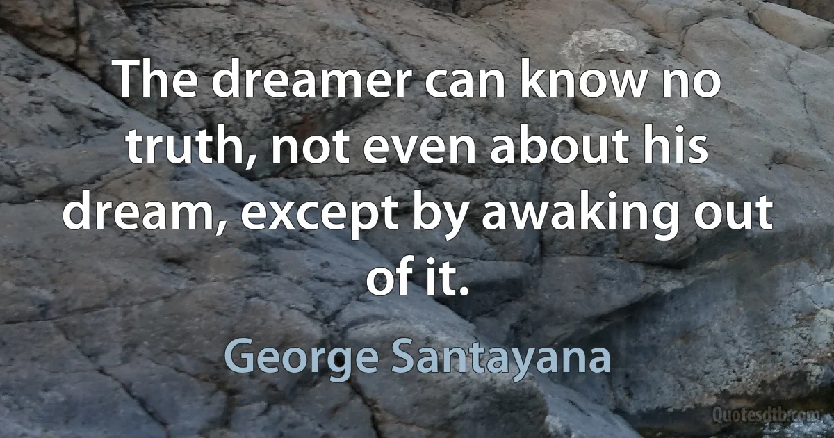 The dreamer can know no truth, not even about his dream, except by awaking out of it. (George Santayana)