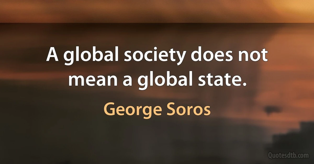 A global society does not mean a global state. (George Soros)