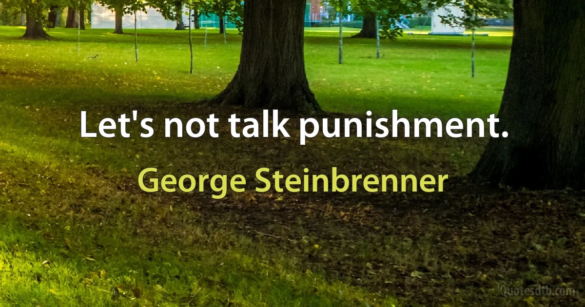 Let's not talk punishment. (George Steinbrenner)