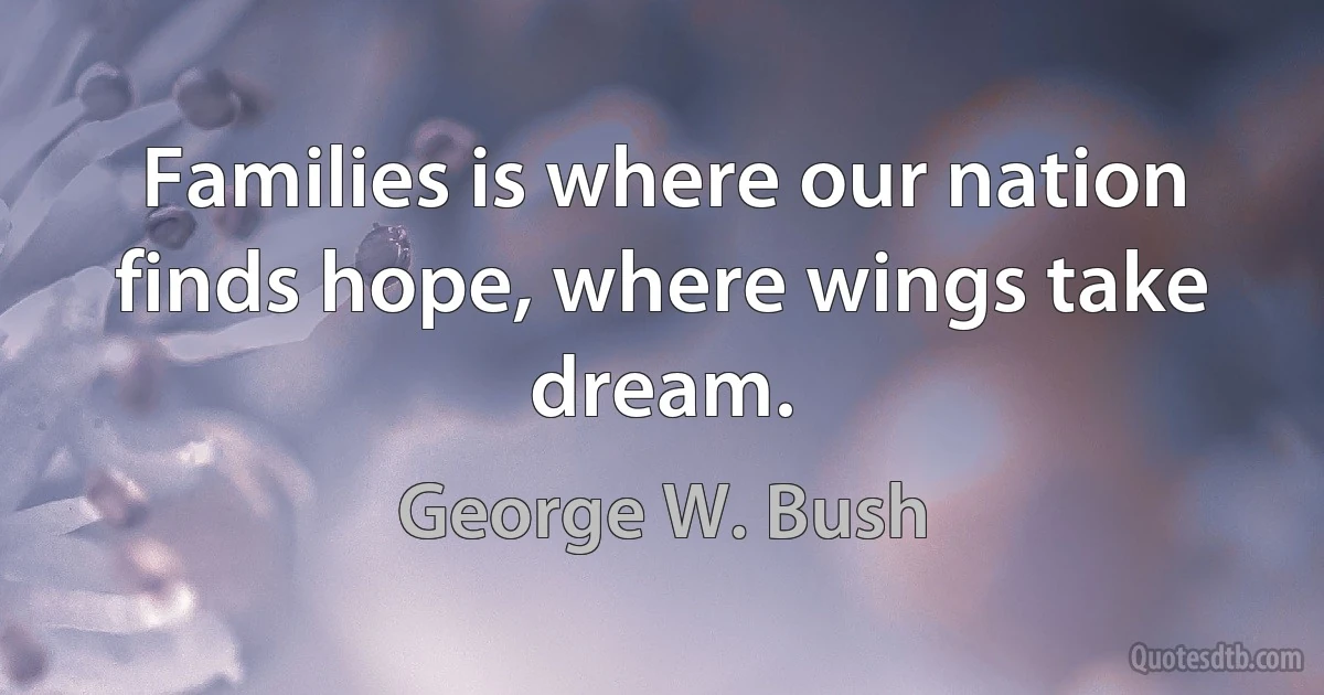 Families is where our nation finds hope, where wings take dream. (George W. Bush)