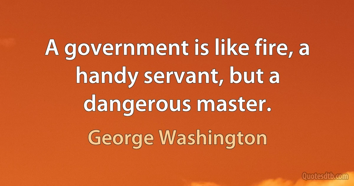 A government is like fire, a handy servant, but a dangerous master. (George Washington)