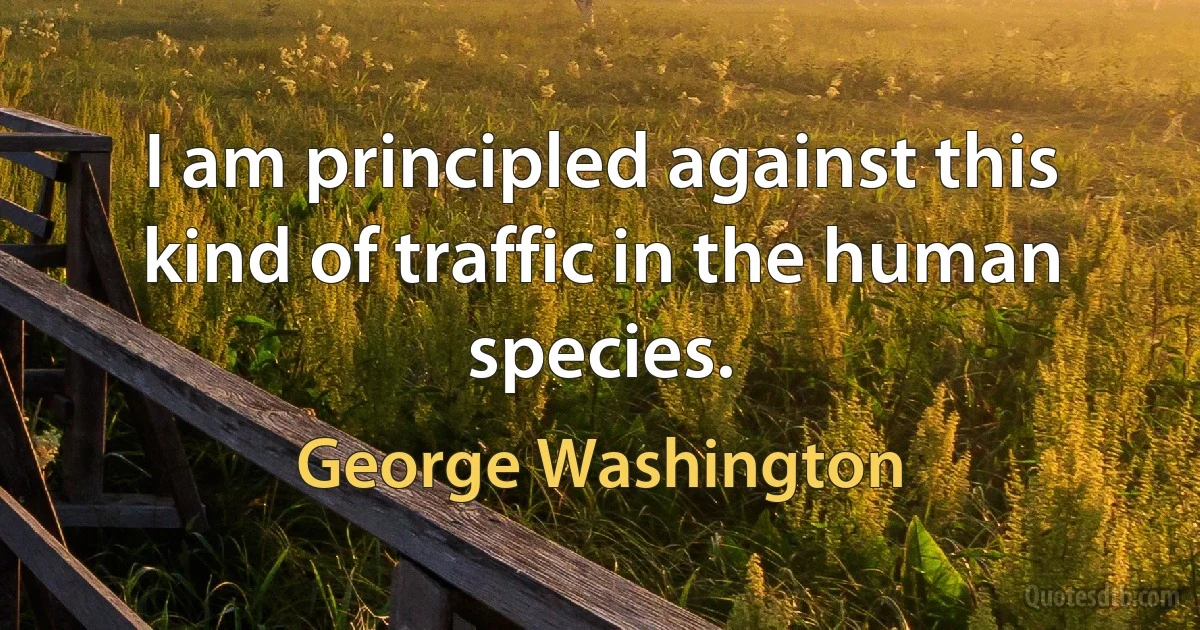 I am principled against this kind of traffic in the human species. (George Washington)