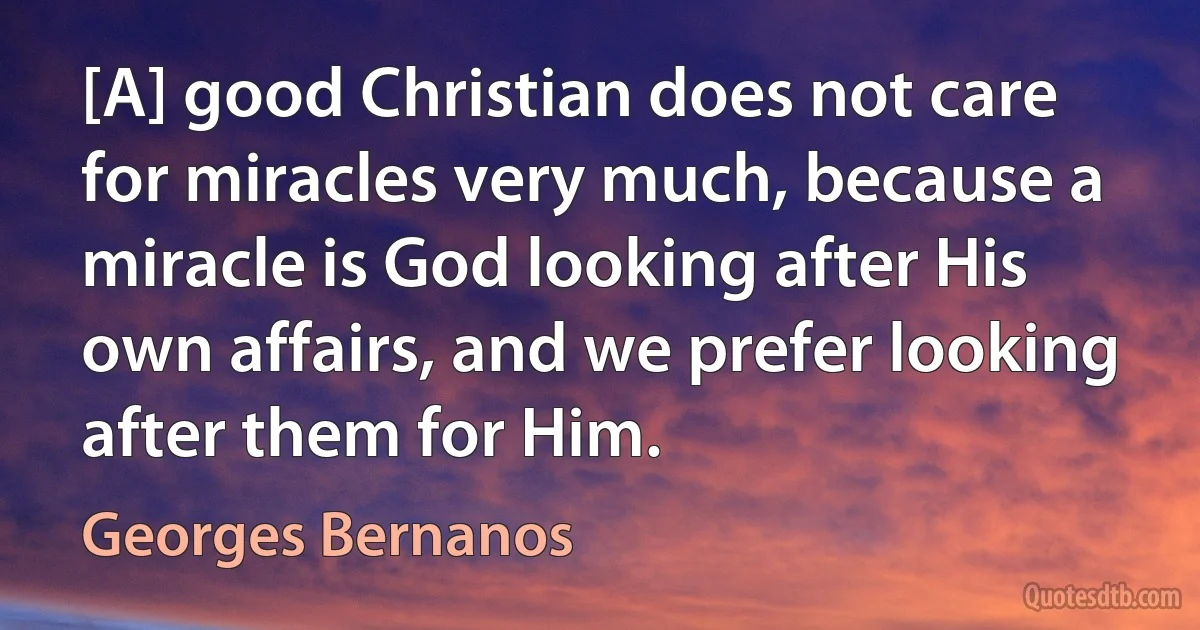 [A] good Christian does not care for miracles very much, because a miracle is God looking after His own affairs, and we prefer looking after them for Him. (Georges Bernanos)