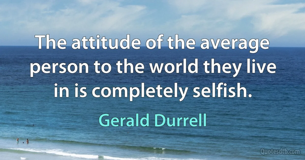 The attitude of the average person to the world they live in is completely selfish. (Gerald Durrell)