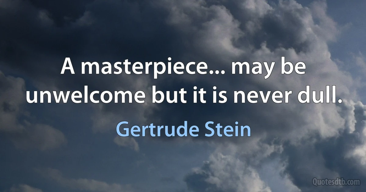 A masterpiece... may be unwelcome but it is never dull. (Gertrude Stein)