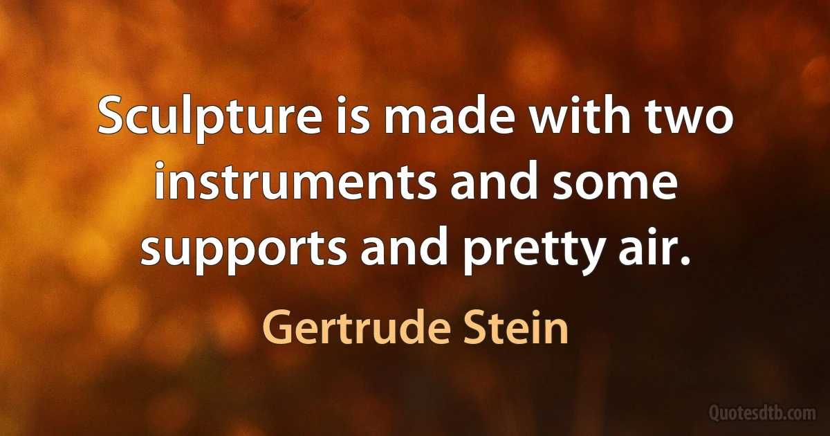 Sculpture is made with two instruments and some supports and pretty air. (Gertrude Stein)