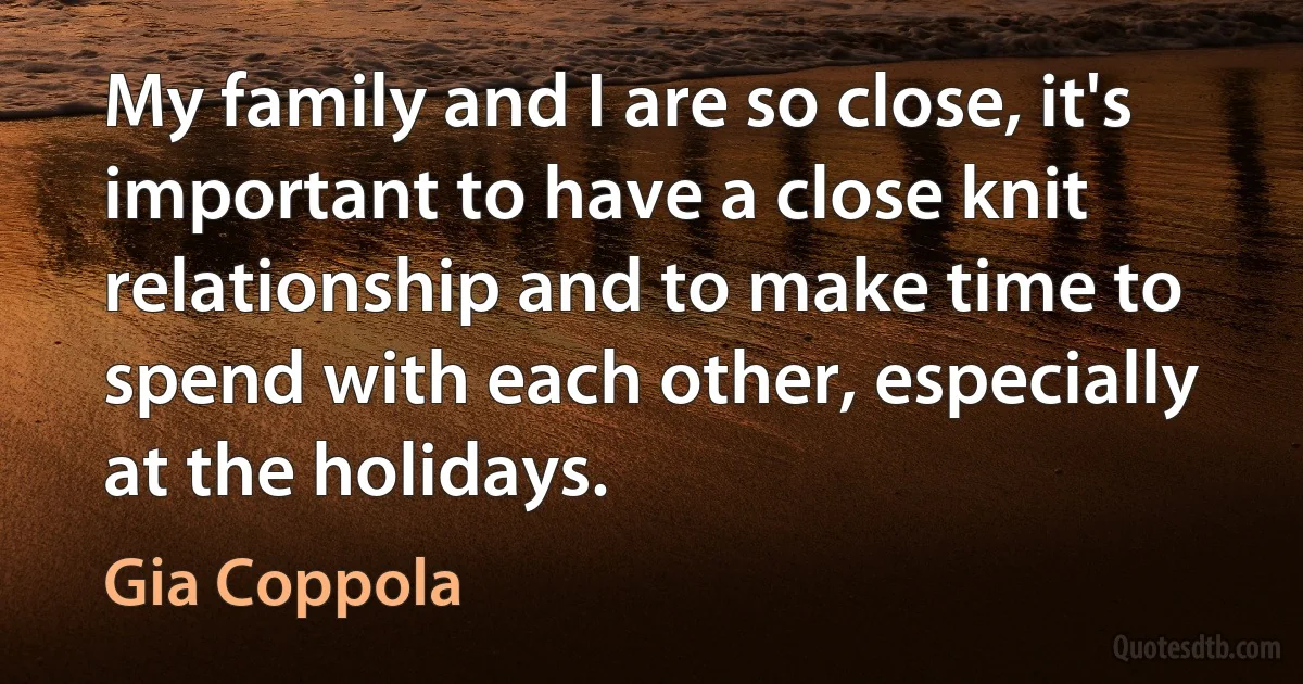 My family and I are so close, it's important to have a close knit relationship and to make time to spend with each other, especially at the holidays. (Gia Coppola)