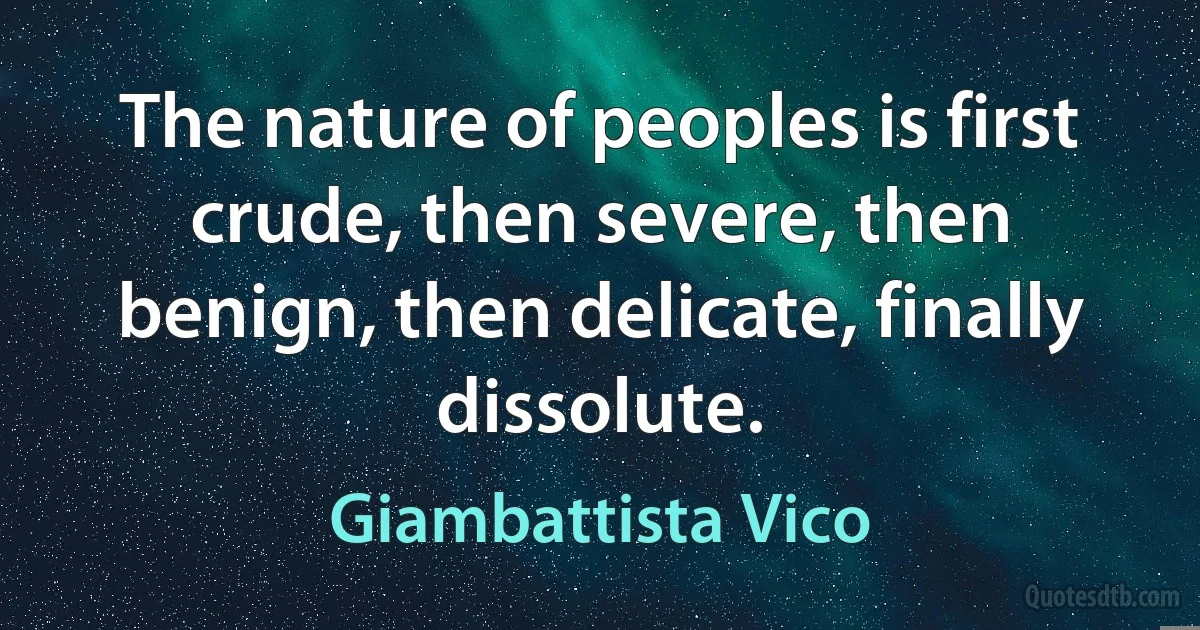 The nature of peoples is first crude, then severe, then benign, then delicate, finally dissolute. (Giambattista Vico)