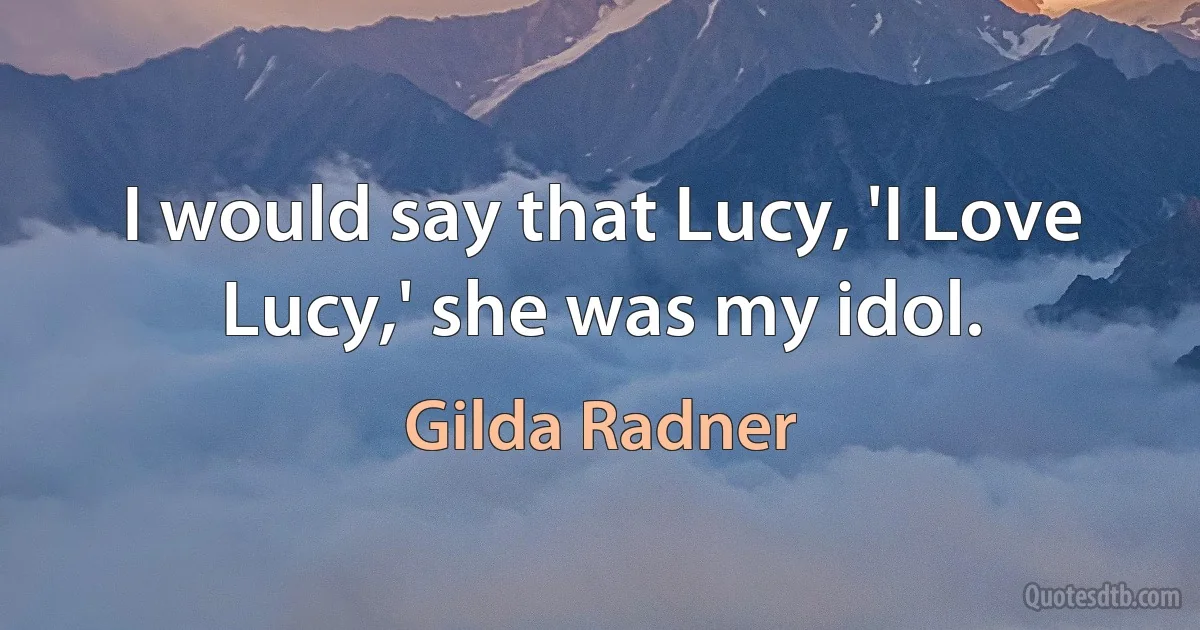 I would say that Lucy, 'I Love Lucy,' she was my idol. (Gilda Radner)