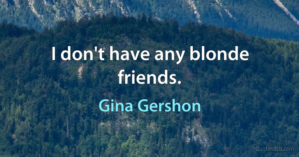 I don't have any blonde friends. (Gina Gershon)